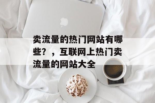 卖流量的热门网站有哪些？，互联网上热门卖流量的网站大全