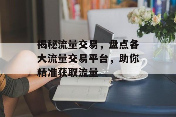 揭秘流量交易,盘点各大流量交易平台,助你精准获取流量 揭秘流量交易,盘点各大流量交易平台,助你精准获取流量