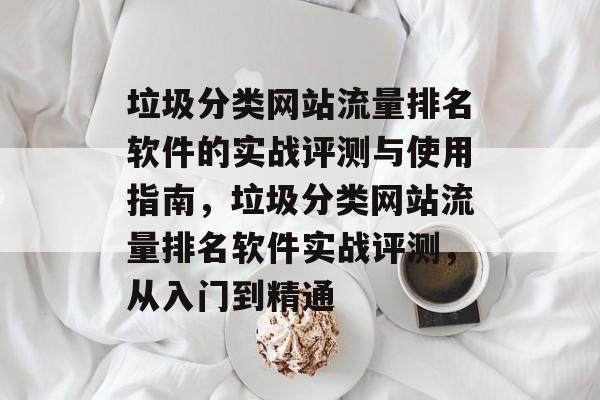 垃圾分类网站流量排名软件的实战评测与使用指南,垃圾分类网站流量排名软件实战评测,从入门到精通 垃圾分类网站流量排名软件的实战评测与使用指南,垃圾分类网站流量排名软件实战评测,从入门到精通
