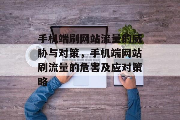 手机端刷网站流量的威胁与对策,手机端网站刷流量的危害及应对策略 手机端刷网站流量的威胁与对策,手机端网站刷流量的危害及应对策略