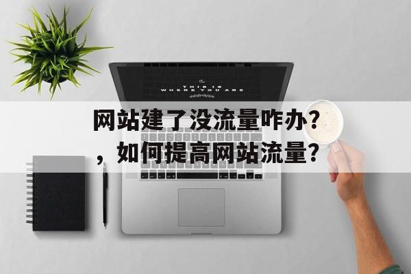 网站建了没流量咋办？，如何提高网站流量？