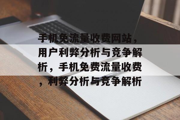 手机免流量收费网站,用户利弊分析与竞争解析,手机免费流量收费,利弊分析与竞争解析 手机免流量收费网站,用户利弊分析与竞争解析,手机免费流量收费,利弊分析与竞争解析