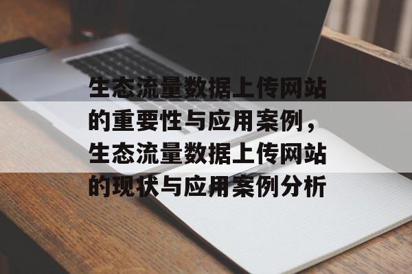 生态流量数据上传网站的重要性与应用案例,生态流量数据上传网站的现状与应用案例分析 生态流量数据上传网站的重要性与应用案例,生态流量数据上传网站的现状与应用案例分析