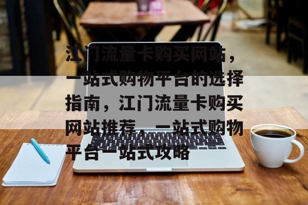 江门流量卡购买网站,一站式购物平台的选择指南,江门流量卡购买网站推荐,一站式购物平台一站式攻略 江门流量卡购买网站,一站式购物平台的选择指南,江门流量卡购买网站推荐,一站式购物平台一站式攻略