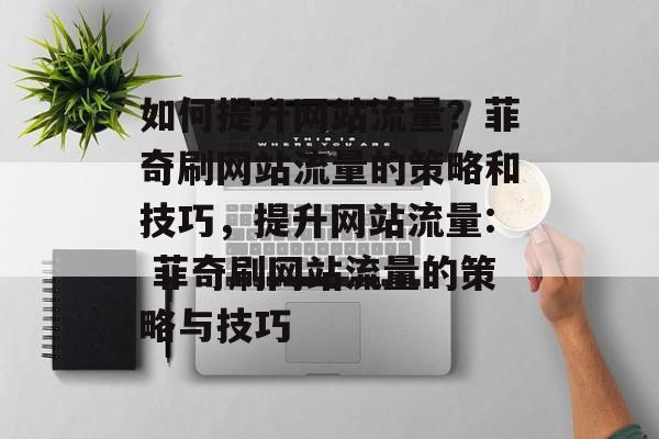 如何提升网站流量?菲奇刷网站流量的策略和技巧,提升网站流量: 菲奇刷网站流量的策略与技巧 如何提升网站流量?菲奇刷网站流量的策略和技巧,提升网站流量: 菲奇刷网站流量的策略与技巧