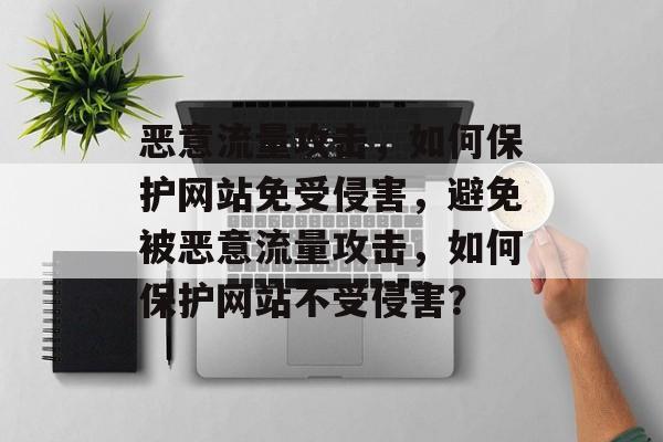 恶意流量攻击,如何保护网站免受侵害,避免被恶意流量攻击,如何保护网站不受侵害? 恶意流量攻击,如何保护网站免受侵害,避免被恶意流量攻击,如何保护网站不受侵害?