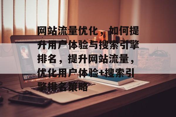 网站流量优化,如何提升用户体验与搜索引擎排名,提升网站流量,优化用户体验+搜索引擎排名策略 网站流量优化,如何提升用户体验与搜索引擎排名,提升网站流量,优化用户体验+搜索引擎排名策略