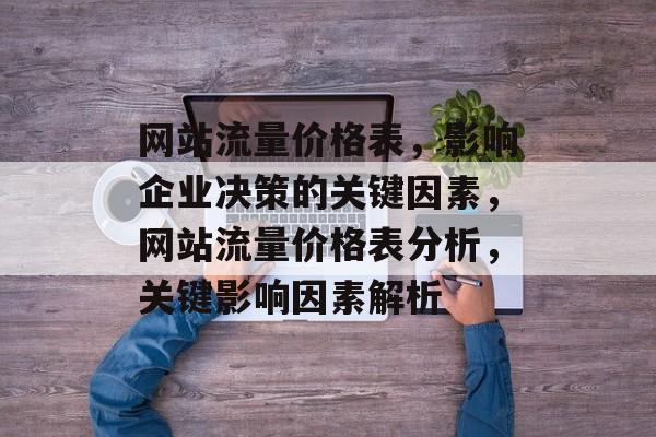 网站流量价格表,影响企业决策的关键因素,网站流量价格表分析,关键影响因素解析 网站流量价格表,影响企业决策的关键因素,网站流量价格表分析,关键影响因素解析