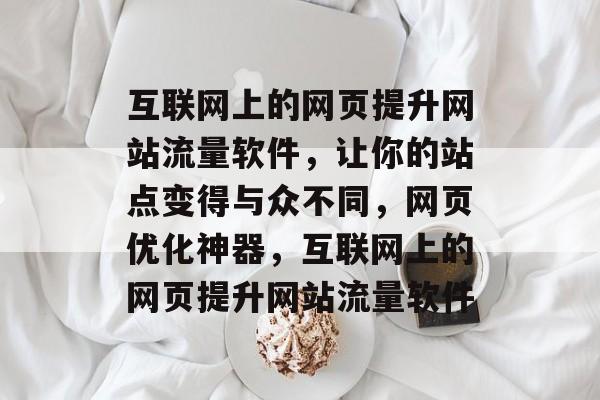 互联网上的网页提升网站流量软件,让你的站点变得与众不同,网页优化神器,互联网上的网页提升网站流量软件 互联网上的网页提升网站流量软件,让你的站点变得与众不同,网页优化神器,互联网上的网页提升网站流量软件