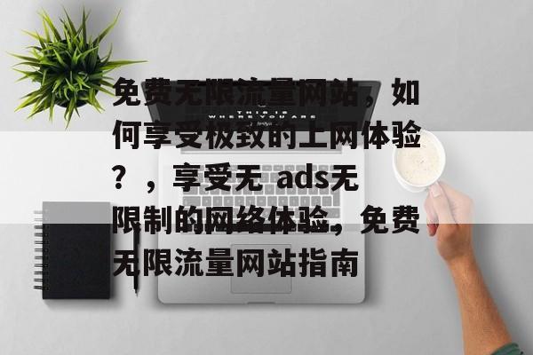 免费无限流量网站,如何享受极致的上网体验?,享受无 ads无限制的网络体验,免费无限流量网站指南 免费无限流量网站,如何享受极致的上网体验?,享受无 ads无限制的网络体验,免费无限流量网站指南