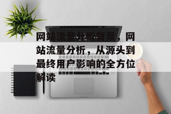 网站流量分析背景,网站流量分析,从源头到最终用户影响的全方位解读 网站流量分析背景,网站流量分析,从源头到最终用户影响的全方位解读