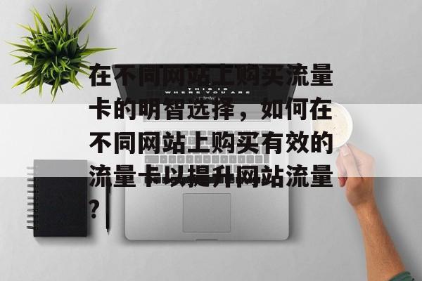 在不同网站上购买流量卡的明智选择,如何在不同网站上购买有效的流量卡以提升网站流量? 在不同网站上购买流量卡的明智选择,如何在不同网站上购买有效的流量卡以提升网站流量?