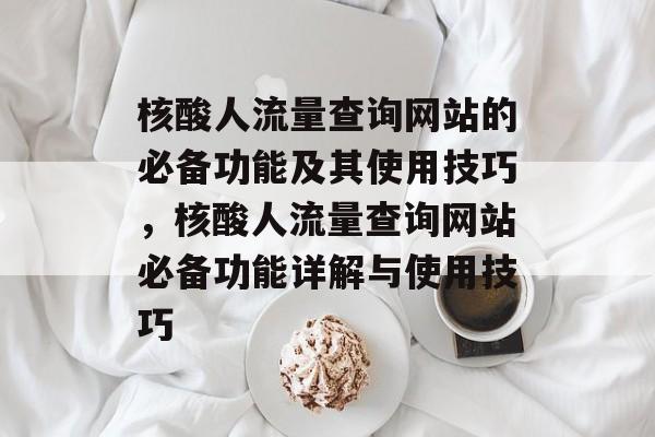 核酸人流量查询网站的必备功能及其使用技巧,核酸人流量查询网站必备功能详解与使用技巧 核酸人流量查询网站的必备功能及其使用技巧,核酸人流量查询网站必备功能详解与使用技巧