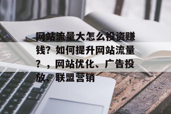 网站流量大怎么投资赚钱?如何提升网站流量?,网站优化、广告投放、联盟营销 网站流量大怎么投资赚钱?如何提升网站流量?,网站优化、广告投放、联盟营销