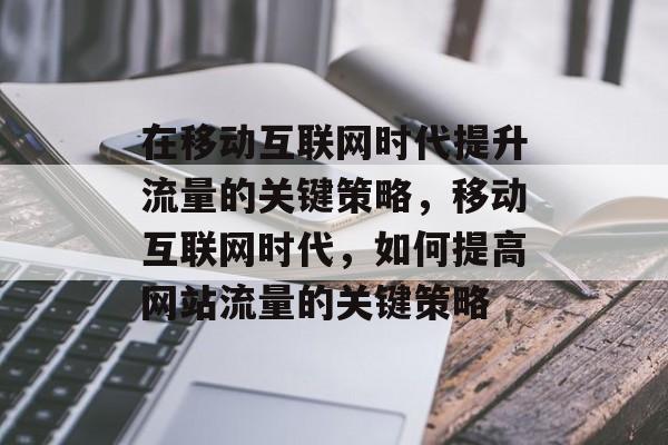 在移动互联网时代提升流量的关键策略，移动互联网时代，如何提高网站流量的关键策略