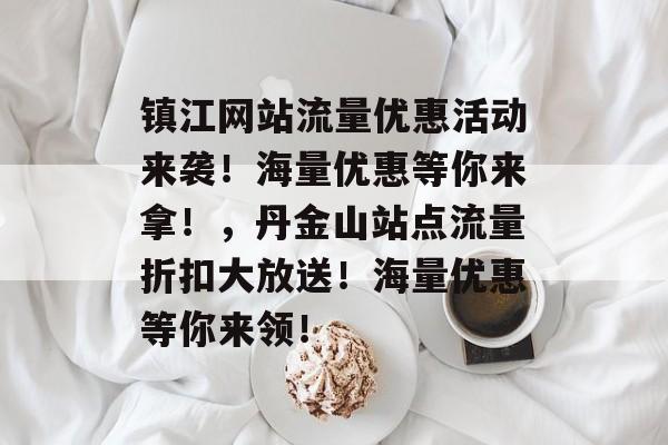 镇江网站流量优惠活动来袭!海量优惠等你来拿!,丹金山站点流量折扣大放送!海量优惠等你来领! 镇江网站流量优惠活动来袭!海量优惠等你来拿!,丹金山站点流量折扣大放送!海量优惠等你来领!