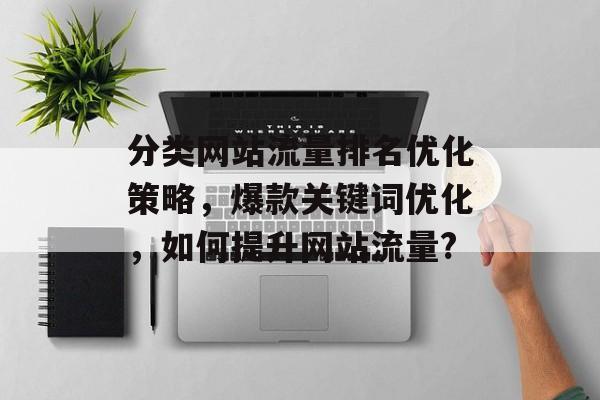 分类网站流量排名优化策略,爆款关键词优化,如何提升网站流量? 分类网站流量排名优化策略,爆款关键词优化,如何提升网站流量?