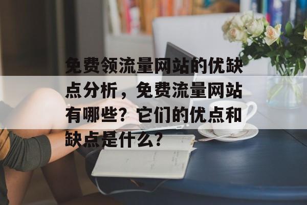 免费领流量网站的优缺点分析，免费流量网站有哪些？它们的优点和缺点是什么？