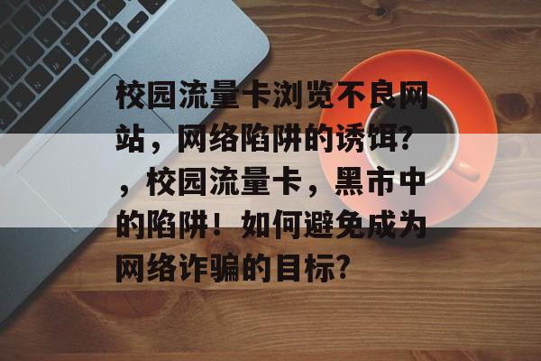 校园流量卡浏览不良网站,网络陷阱的诱饵?,校园流量卡,黑市中的陷阱!如何避免成为网络诈骗的目标? 校园流量卡浏览不良网站,网络陷阱的诱饵?,校园流量卡,黑市中的陷阱!如何避免成为网络诈骗的目标?
