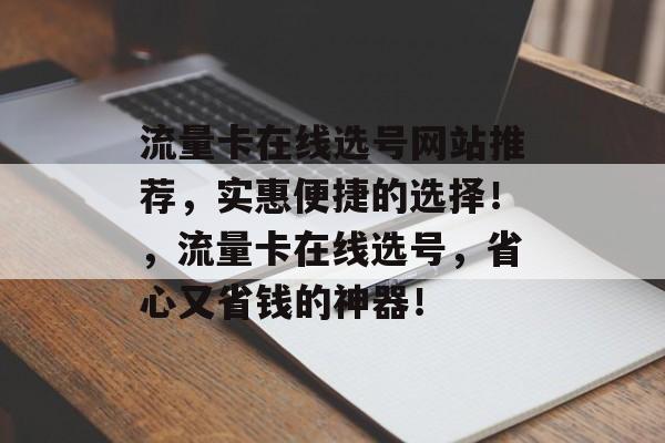 流量卡在线选号网站推荐,实惠便捷的选择!,流量卡在线选号,省心又省钱的神器! 流量卡在线选号网站推荐,实惠便捷的选择!,流量卡在线选号,省心又省钱的神器!