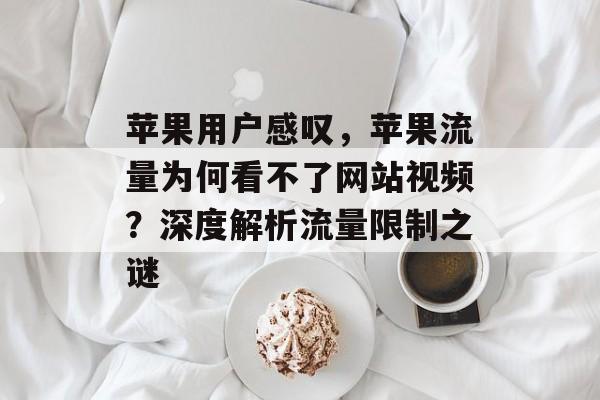 苹果用户感叹,苹果流量为何看不了网站视频?深度解析流量限制之谜 苹果用户感叹,苹果流量为何看不了网站视频?深度解析流量限制之谜