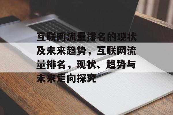 互联网流量排名的现状及未来趋势,互联网流量排名,现状、趋势与未来走向探究 互联网流量排名的现状及未来趋势,互联网流量排名,现状、趋势与未来走向探究