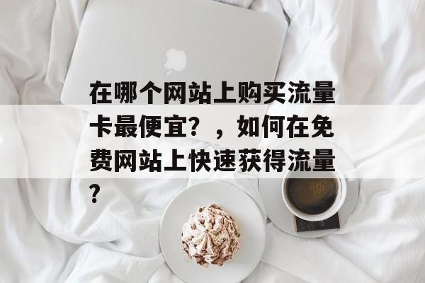 在哪个网站上购买流量卡最便宜?,如何在免费网站上快速获得流量? 在哪个网站上购买流量卡最便宜?,如何在免费网站上快速获得流量?
