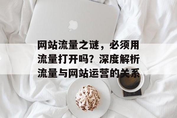 网站流量之谜,必须用流量打开吗?深度解析流量与网站运营的关系 网站流量之谜,必须用流量打开吗?深度解析流量与网站运营的关系