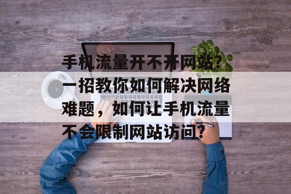 手机流量开不开网站？一招教你如何解决网络难题，如何让手机流量不会限制网站访问？