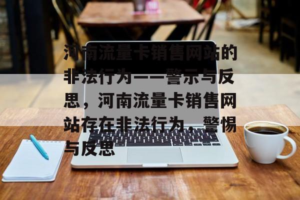 河南流量卡销售网站的非法行为——警示与反思,河南流量卡销售网站存在非法行为,警惕与反思 河南流量卡销售网站的非法行为——警示与反思,河南流量卡销售网站存在非法行为,警惕与反思