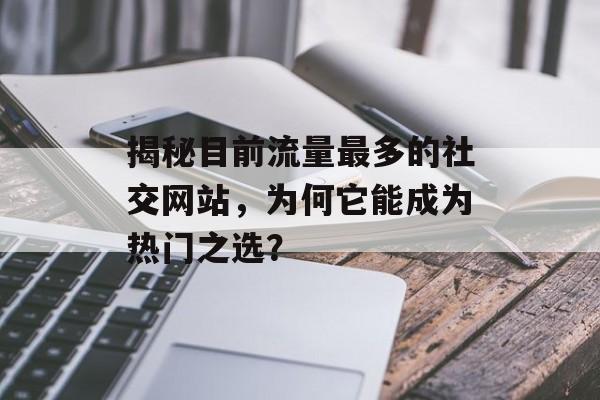 揭秘目前流量最多的社交网站,为何它能成为热门之选? 揭秘目前流量最多的社交网站,为何它能成为热门之选?