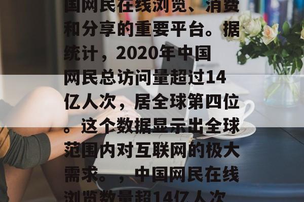 全球百强流量网站是中国网民在线浏览、消费和分享的重要平台。据统计,2020年中国网民总访问量超过14亿人次,居全球第四位。这个数据显示出全球范围内对互联网的极大需求。,中国网民在线浏览数量超14亿人次居全球第四 全球百强流量网站是中国网民在线浏览、消费和分享的重要平台。据统计,2020年中国网民总访问量超过14亿人次,居全球第四位。这个数据显示出全球范围内对互联网的极大需求。,中国网民在线浏览数量超14亿人次居全球第四