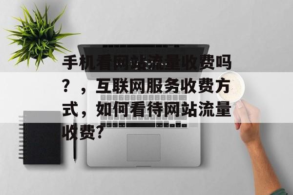 手机看网站流量收费吗？，互联网服务收费方式，如何看待网站流量收费?