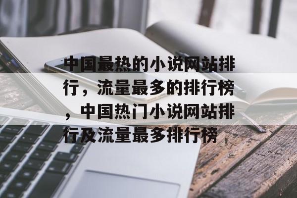 中国最热的小说网站排行,流量最多的排行榜,中国热门小说网站排行及流量最多排行榜 中国最热的小说网站排行,流量最多的排行榜,中国热门小说网站排行及流量最多排行榜