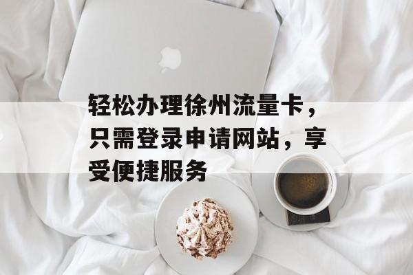 轻松办理徐州流量卡,只需登录申请网站,享受便捷服务 轻松办理徐州流量卡,只需登录申请网站,享受便捷服务