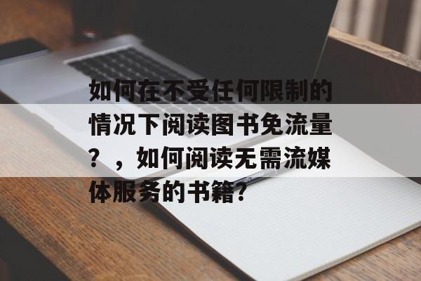 如何在不受任何限制的情况下阅读图书免流量?,如何阅读无需流媒体服务的书籍? 如何在不受任何限制的情况下阅读图书免流量?,如何阅读无需流媒体服务的书籍?