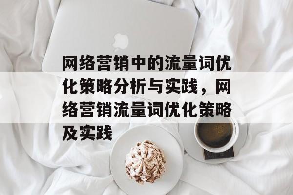 网络营销中的流量词优化策略分析与实践,网络营销流量词优化策略及实践 网络营销中的流量词优化策略分析与实践,网络营销流量词优化策略及实践