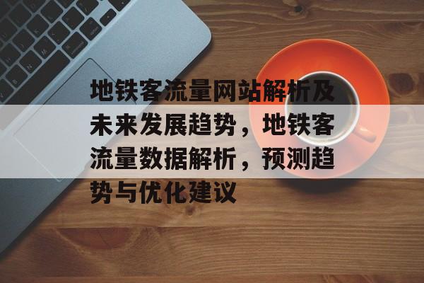 地铁客流量网站解析及未来发展趋势,地铁客流量数据解析,预测趋势与优化建议 地铁客流量网站解析及未来发展趋势,地铁客流量数据解析,预测趋势与优化建议