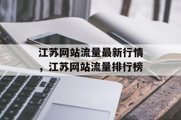 江苏网站流量最新行情,江苏网站流量排行榜 江苏网站流量最新行情,江苏网站流量排行榜