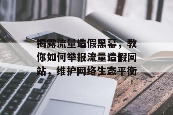 揭露流量造假黑幕,教你如何举报流量造假网站,维护网络生态平衡 揭露流量造假黑幕,教你如何举报流量造假网站,维护网络生态平衡