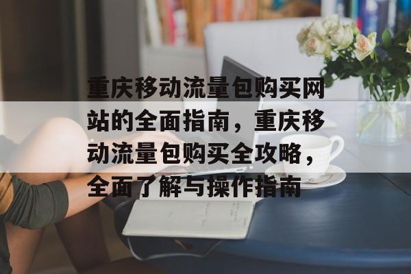 重庆移动流量包购买网站的全面指南,重庆移动流量包购买全攻略,全面了解与操作指南 重庆移动流量包购买网站的全面指南,重庆移动流量包购买全攻略,全面了解与操作指南