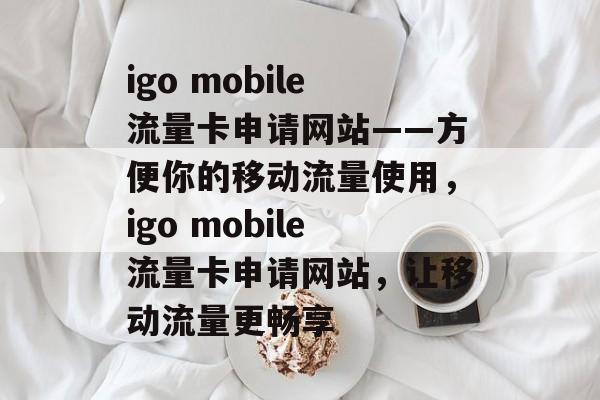 igo mobile流量卡申请网站——方便你的移动流量使用,igo mobile流量卡申请网站,让移动流量更畅享 igo mobile流量卡申请网站——方便你的移动流量使用,igo mobile流量卡申请网站,让移动流量更畅享