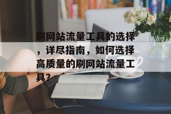 刷网站流量工具的选择,详尽指南,如何选择高质量的刷网站流量工具? 刷网站流量工具的选择,详尽指南,如何选择高质量的刷网站流量工具?