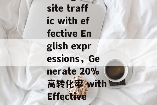 Title: Enhancing website traffic with effective English expressions,Generate 20%高转化率 with Effective English Expressions Title: Enhancing website traffic with effective English expressions,Generate 20%高转化率 with Effective English Expressions