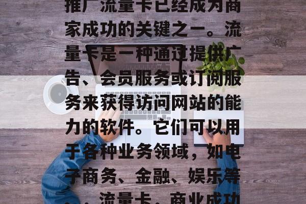 在当今的网络世界中,推广流量卡已经成为商家成功的关键之一。流量卡是一种通过提供广告、会员服务或订阅服务来获得访问网站的能力的软件。它们可以用于各种业务领域,如电子商务、金融、娱乐等。,流量卡,商业成功的关键平台 在当今的网络世界中,推广流量卡已经成为商家成功的关键之一。流量卡是一种通过提供广告、会员服务或订阅服务来获得访问网站的能力的软件。它们可以用于各种业务领域,如电子商务、金融、娱乐等。,流量卡,商业成功的关键平台