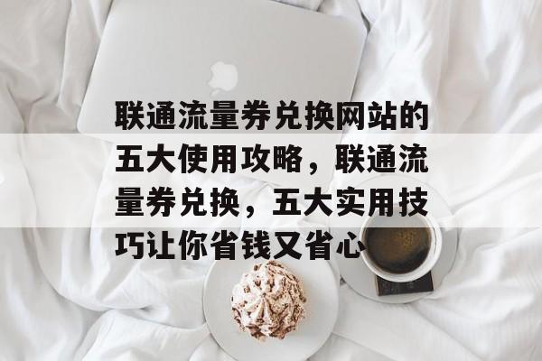 联通流量券兑换网站的五大使用攻略,联通流量券兑换,五大实用技巧让你省钱又省心 联通流量券兑换网站的五大使用攻略,联通流量券兑换,五大实用技巧让你省钱又省心