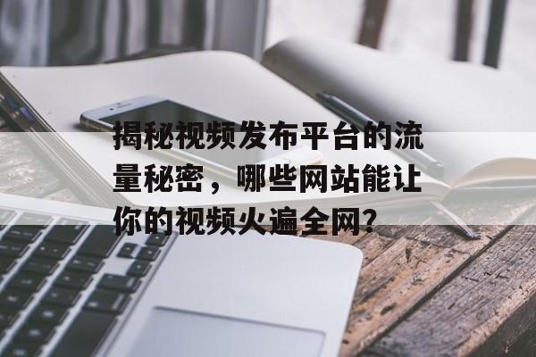 揭秘视频发布平台的流量秘密,哪些网站能让你的视频火遍全网? 揭秘视频发布平台的流量秘密,哪些网站能让你的视频火遍全网?