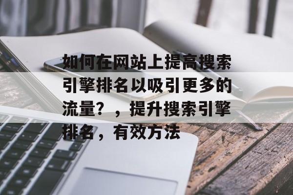 如何在网站上提高搜索引擎排名以吸引更多的流量?,提升搜索引擎排名,有效方法 如何在网站上提高搜索引擎排名以吸引更多的流量?,提升搜索引擎排名,有效方法
