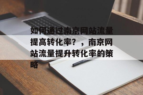 如何通过南京网站流量提高转化率？，南京网站流量提升转化率的策略