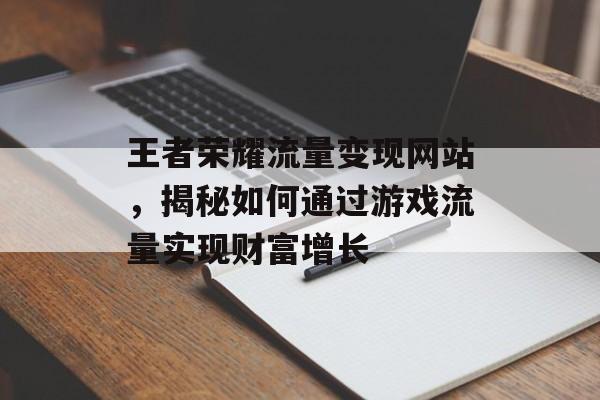 王者荣耀流量变现网站,揭秘如何通过游戏流量实现财富增长 王者荣耀流量变现网站,揭秘如何通过游戏流量实现财富增长